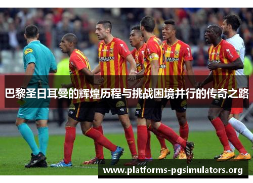 巴黎圣日耳曼的辉煌历程与挑战困境并行的传奇之路