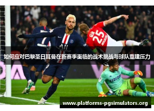 如何应对巴黎圣日耳曼在新赛季面临的战术挑战与球队重建压力
