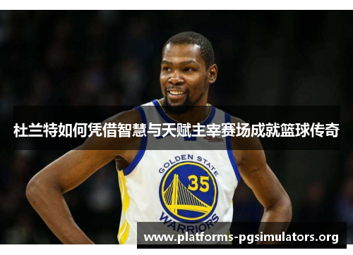 杜兰特如何凭借智慧与天赋主宰赛场成就篮球传奇