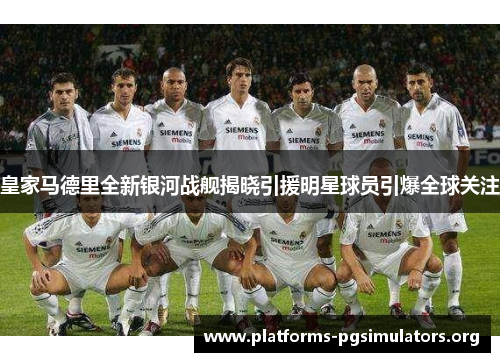 皇家马德里全新银河战舰揭晓引援明星球员引爆全球关注