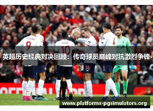 英超历史经典对决回顾：传奇球员巅峰对抗激烈争锋