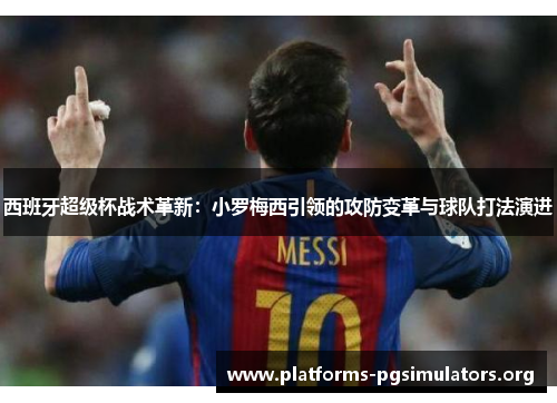 西班牙超级杯战术革新：小罗梅西引领的攻防变革与球队打法演进