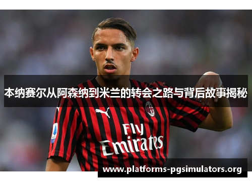 本纳赛尔从阿森纳到米兰的转会之路与背后故事揭秘