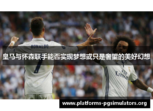 皇马与怀森联手能否实现梦想或只是奢望的美好幻想