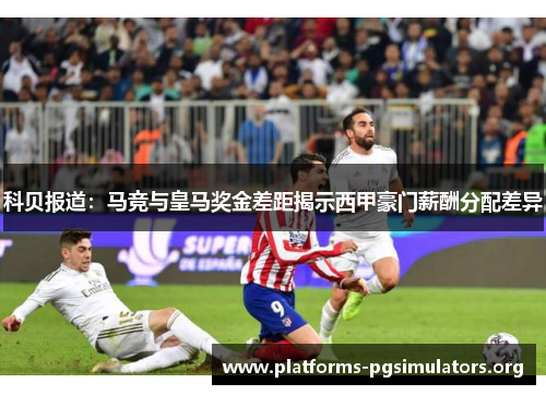 科贝报道：马竞与皇马奖金差距揭示西甲豪门薪酬分配差异