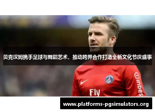 贝克汉姆携手足球与舞蹈艺术，推动跨界合作打造全新文化节庆盛事