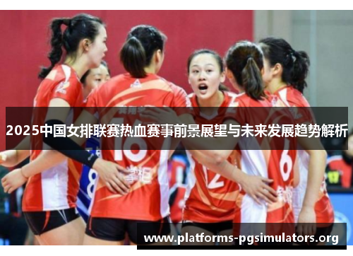 2025中国女排联赛热血赛事前景展望与未来发展趋势解析