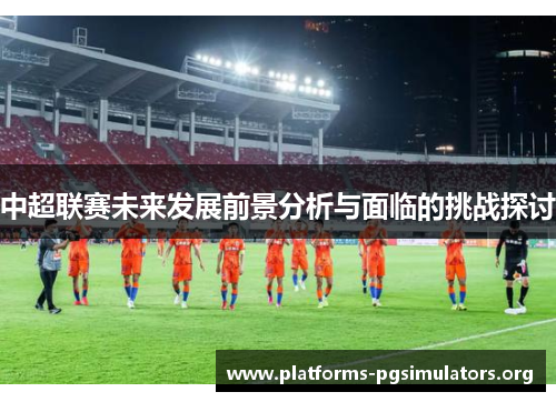 中超联赛未来发展前景分析与面临的挑战探讨