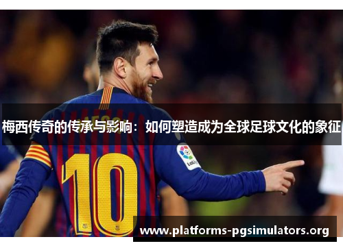 梅西传奇的传承与影响：如何塑造成为全球足球文化的象征