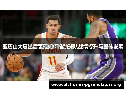 亚历山大复出后表现如何推动球队战绩提升与整体发展