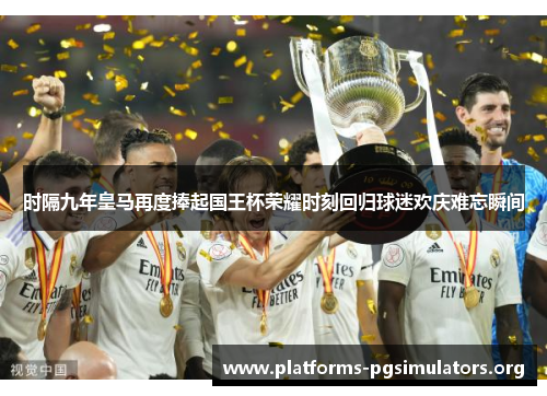 时隔九年皇马再度捧起国王杯荣耀时刻回归球迷欢庆难忘瞬间