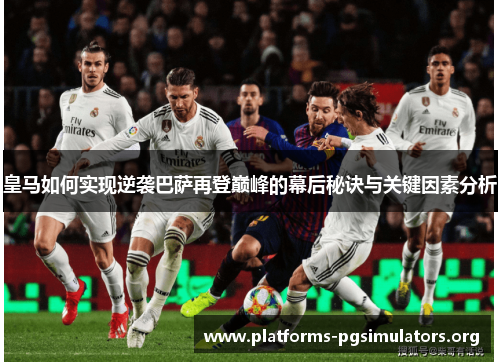 皇马如何实现逆袭巴萨再登巅峰的幕后秘诀与关键因素分析