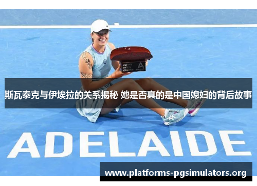 斯瓦泰克与伊埃拉的关系揭秘 她是否真的是中国媳妇的背后故事