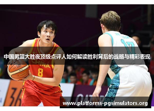 中国男篮大胜夜顶级点评人如何解读胜利背后的战略与精彩表现