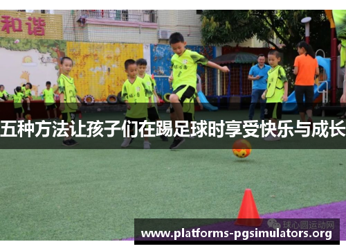 五种方法让孩子们在踢足球时享受快乐与成长