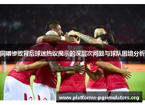 同曦惨败背后球迷热议揭示的深层次问题与球队困境分析