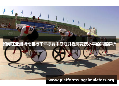 如何在亚洲场地自行车锦标赛中夺冠并提高竞技水平的策略解析