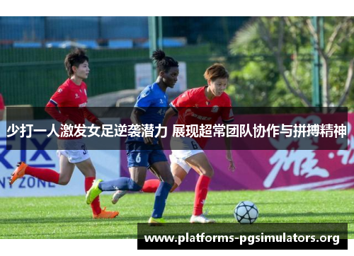 少打一人激发女足逆袭潜力 展现超常团队协作与拼搏精神