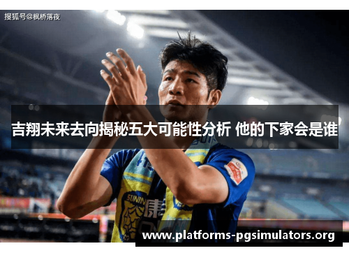 吉翔未来去向揭秘五大可能性分析 他的下家会是谁