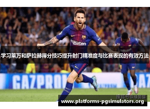 学习莱万和萨拉赫得分技巧提升射门精准度与比赛表现的有效方法