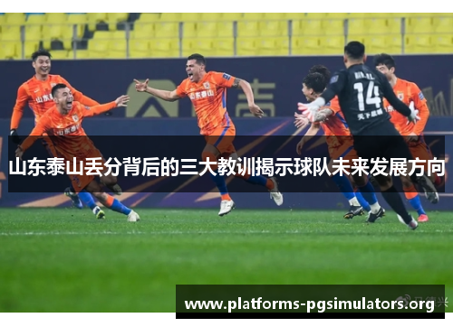 山东泰山丢分背后的三大教训揭示球队未来发展方向