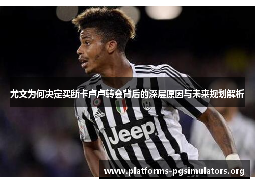 尤文为何决定买断卡卢卢转会背后的深层原因与未来规划解析