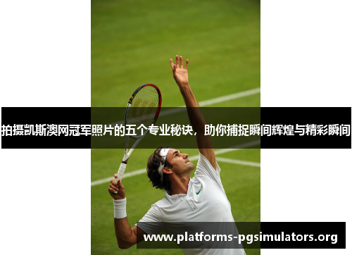 拍摄凯斯澳网冠军照片的五个专业秘诀，助你捕捉瞬间辉煌与精彩瞬间