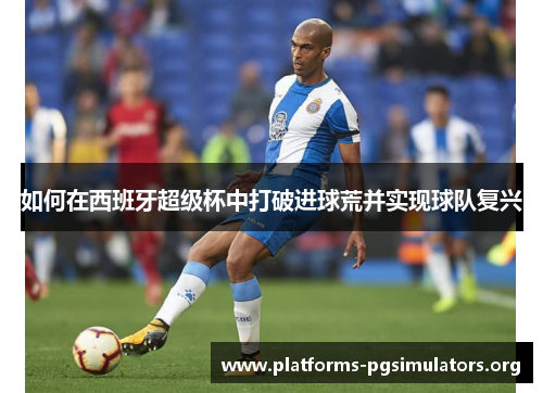 如何在西班牙超级杯中打破进球荒并实现球队复兴