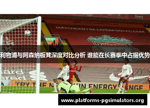 利物浦与阿森纳板凳深度对比分析 谁能在长赛季中占据优势