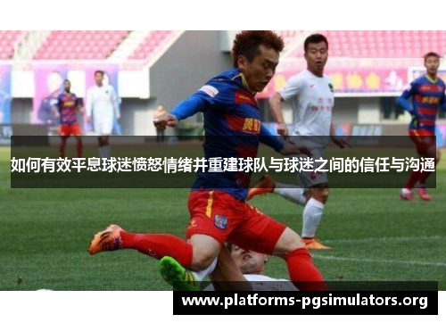 如何有效平息球迷愤怒情绪并重建球队与球迷之间的信任与沟通