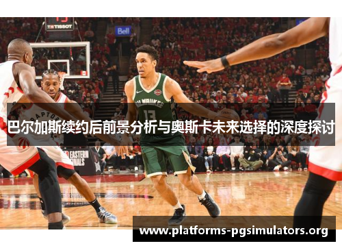 巴尔加斯续约后前景分析与奥斯卡未来选择的深度探讨