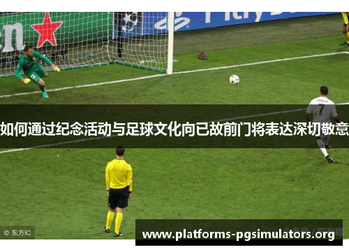 如何通过纪念活动与足球文化向已故前门将表达深切敬意
