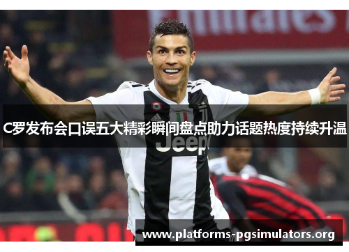 C罗发布会口误五大精彩瞬间盘点助力话题热度持续升温