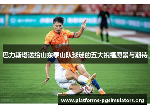 巴力斯塔送给山东泰山队球迷的五大祝福愿景与期待