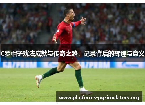 C罗帽子戏法成就与传奇之路：记录背后的辉煌与意义