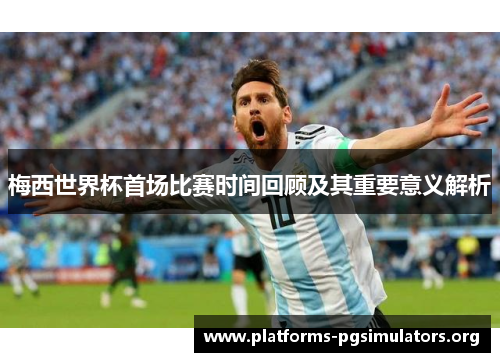 梅西世界杯首场比赛时间回顾及其重要意义解析