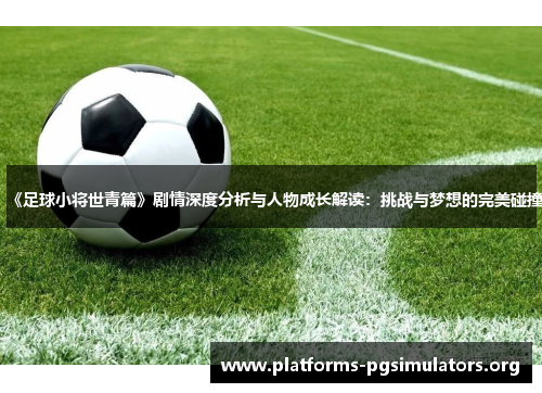 《足球小将世青篇》剧情深度分析与人物成长解读：挑战与梦想的完美碰撞