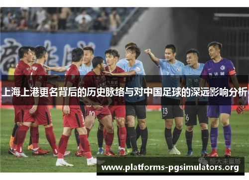 上海上港更名背后的历史脉络与对中国足球的深远影响分析