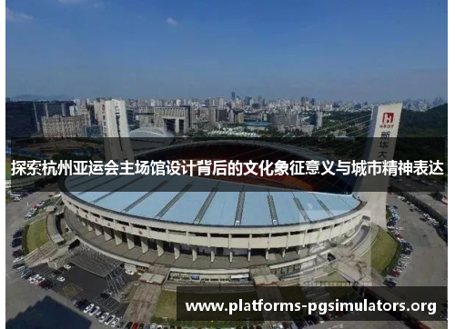 探索杭州亚运会主场馆设计背后的文化象征意义与城市精神表达
