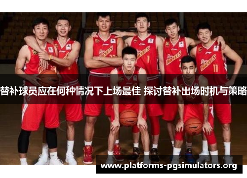 替补球员应在何种情况下上场最佳 探讨替补出场时机与策略