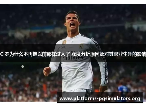C 罗为什么不再像以前那样过人了 深度分析原因及对其职业生涯的影响
