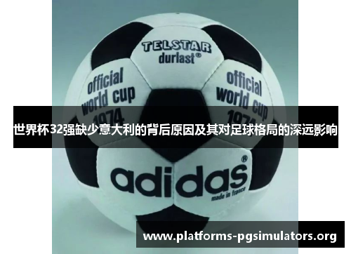 世界杯32强缺少意大利的背后原因及其对足球格局的深远影响