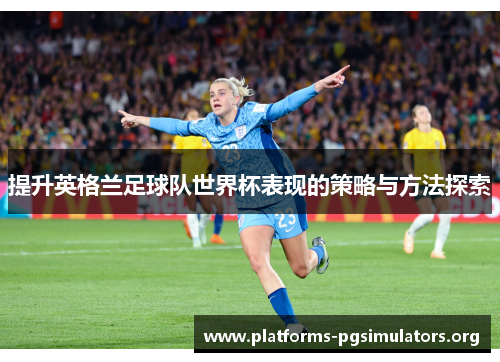 提升英格兰足球队世界杯表现的策略与方法探索