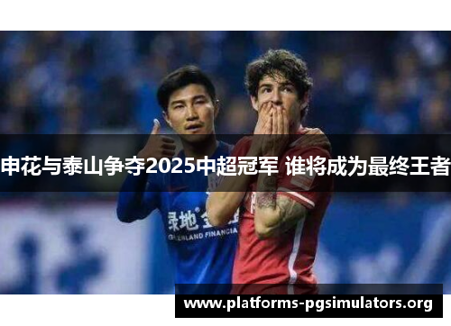 申花与泰山争夺2025中超冠军 谁将成为最终王者