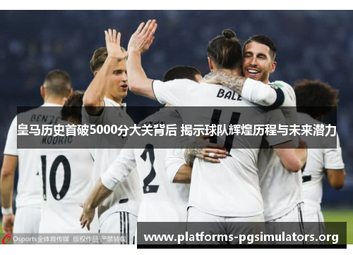 皇马历史首破5000分大关背后 揭示球队辉煌历程与未来潜力