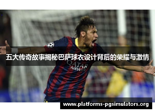 五大传奇故事揭秘巴萨球衣设计背后的荣耀与激情