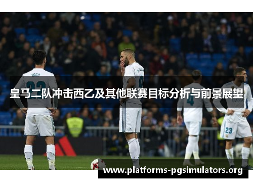 皇马二队冲击西乙及其他联赛目标分析与前景展望
