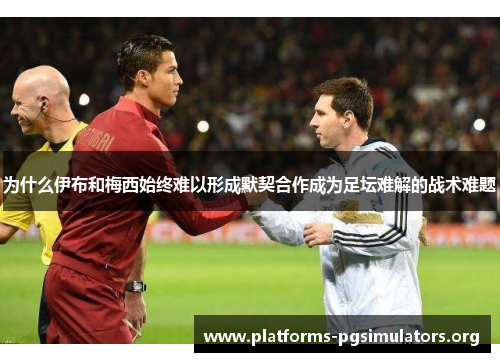 为什么伊布和梅西始终难以形成默契合作成为足坛难解的战术难题