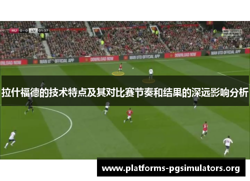 拉什福德的技术特点及其对比赛节奏和结果的深远影响分析