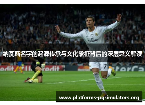 纳瓦斯名字的起源传承与文化象征背后的深层意义解读